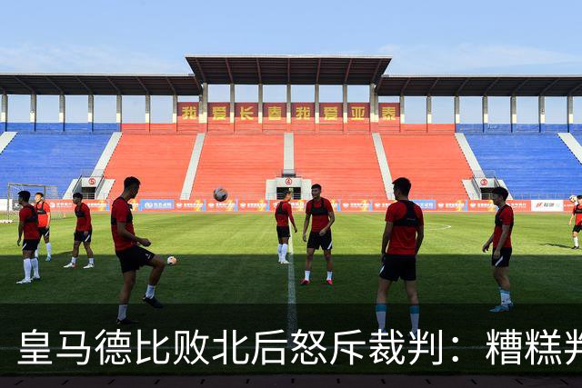 皇马德比败北后怒斥裁判：糟糕判罚影响了比赛结果